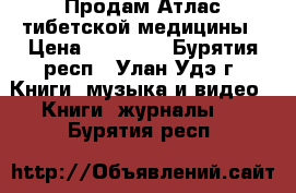 Продам Атлас тибетской медицины › Цена ­ 10 000 - Бурятия респ., Улан-Удэ г. Книги, музыка и видео » Книги, журналы   . Бурятия респ.